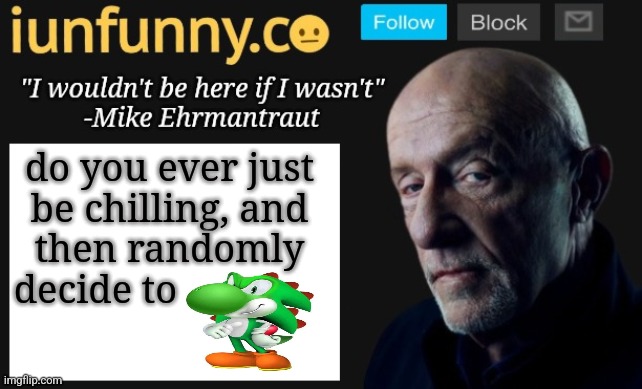 iUnFunny's Mike Ehrmantraut template | do you ever just be chilling, and then randomly decide to | image tagged in iunfunny's mike ehrmantraut template | made w/ Imgflip meme maker