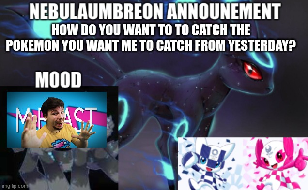 ... | HOW DO YOU WANT TO TO CATCH THE POKEMON YOU WANT ME TO CATCH FROM YESTERDAY? | image tagged in nebulaumbreon anncounement | made w/ Imgflip meme maker
