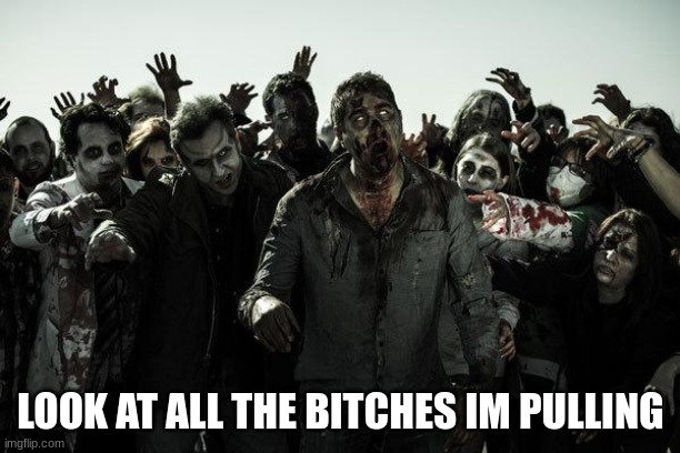 coffee zombies | LOOK AT ALL THE BITCHES IM PULLING | image tagged in coffee zombies | made w/ Imgflip meme maker