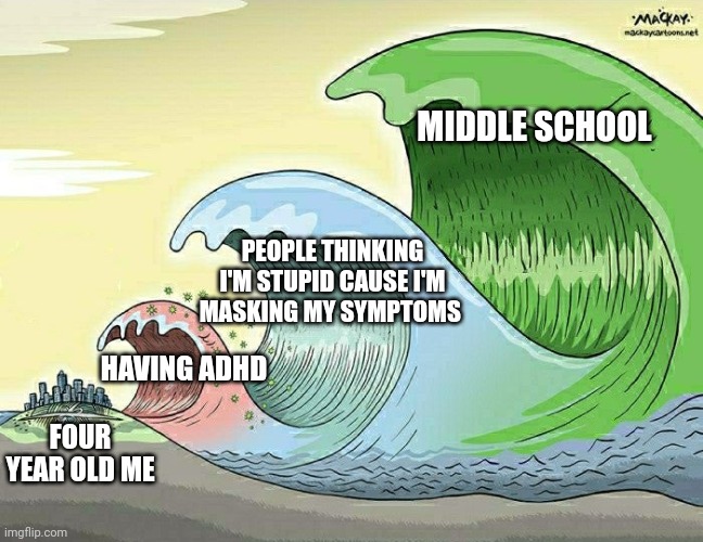 Tidal Wave | MIDDLE SCHOOL; PEOPLE THINKING I'M STUPID CAUSE I'M MASKING MY SYMPTOMS; HAVING ADHD; FOUR YEAR OLD ME | image tagged in tidal wave | made w/ Imgflip meme maker