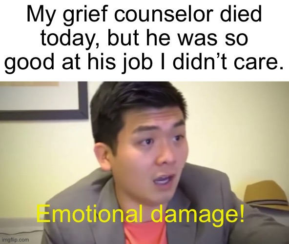Meme #672 | My grief counselor died today, but he was so good at his job I didn’t care. Emotional damage! | image tagged in emotional damage,grief,dark humor,memes,funny,counseling | made w/ Imgflip meme maker