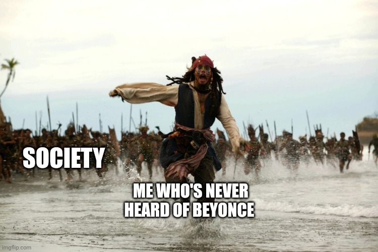 captain jack sparrow running | SOCIETY; ME WHO'S NEVER HEARD OF BEYONCE | image tagged in captain jack sparrow running | made w/ Imgflip meme maker