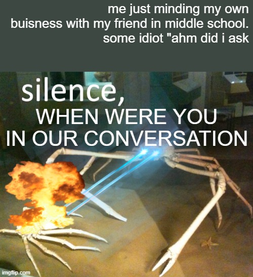 relateable | me just minding my own buisness with my friend in middle school.
some idiot "ahm did i ask; WHEN WERE YOU IN OUR CONVERSATION | image tagged in silence crab | made w/ Imgflip meme maker