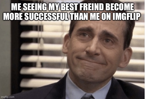 He’s on the top page | ME SEEING MY BEST FREIND BECOME MORE SUCCESSFUL THAN ME ON IMGFLIP | image tagged in proudness | made w/ Imgflip meme maker