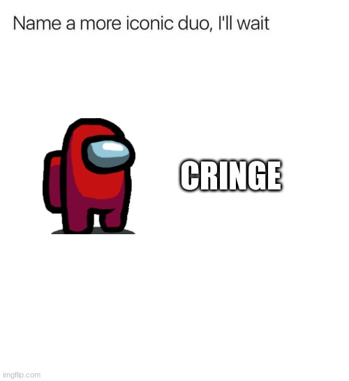 Name a more iconic duo, I'll wait | CRINGE | image tagged in name a more iconic duo i'll wait | made w/ Imgflip meme maker
