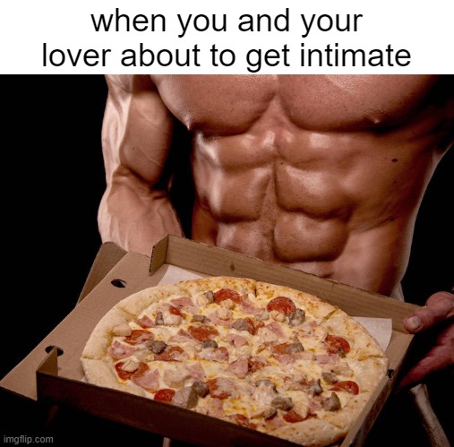 when you and your lover about to get intimate | image tagged in funny memes,pizza,bodybuilding,love,sex,romantic | made w/ Imgflip meme maker