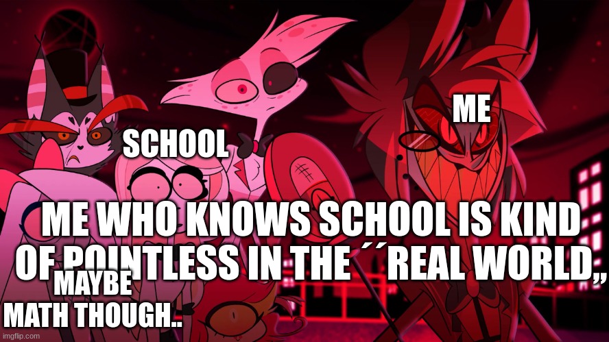 me nlg | ME; SCHOOL; ME WHO KNOWS SCHOOL IS KIND OF POINTLESS IN THE ´´REAL WORLD,, MAYBE MATH THOUGH.. | image tagged in alastor hazbin hotel | made w/ Imgflip meme maker