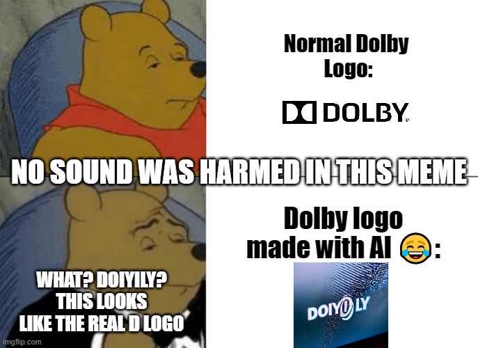 Dolby logo, if it was made with AI | Normal Dolby 
Logo:; NO SOUND WAS HARMED IN THIS MEME; Dolby logo made with AI 😂:; WHAT? DOIYILY? THIS LOOKS LIKE THE REAL D LOGO | image tagged in memes,tuxedo winnie the pooh,dolby,sound,funny memes | made w/ Imgflip meme maker