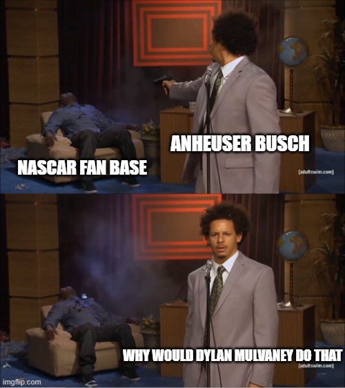 Nascar Fans | ANHEUSER BUSCH; NASCAR FAN BASE; WHY WOULD DYLAN MULVANEY DO THAT | image tagged in memes,bud lite | made w/ Imgflip meme maker