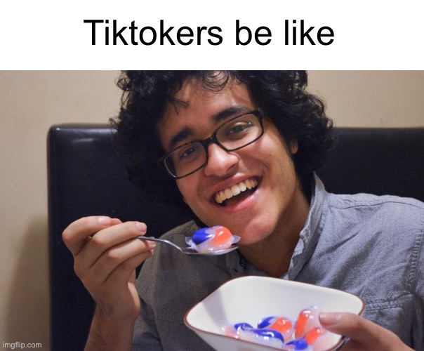 Meme #677 | Tiktokers be like | image tagged in tide pods,tide pod challenge,tiktok,tiktok sucks,memes,funny | made w/ Imgflip meme maker