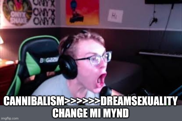 CANNIBALISM>>>>>>DREAMSEXUALITY
CHANGE MI MYND | image tagged in nerd screaming | made w/ Imgflip meme maker