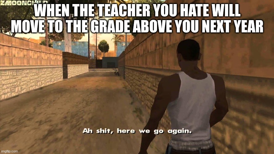 the teacher | WHEN THE TEACHER YOU HATE WILL MOVE TO THE GRADE ABOVE YOU NEXT YEAR | image tagged in here we go again | made w/ Imgflip meme maker