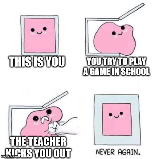 relatable | THIS IS YOU; YOU TRY TO PLAY A GAME IN SCHOOL; THE TEACHER KICKS YOU OUT | image tagged in never again | made w/ Imgflip meme maker