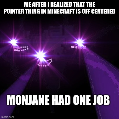 Triggered Wither storm | ME AFTER I REALIZED THAT THE POINTER THING IN MINECRAFT IS OFF CENTERED; MONJANE HAD ONE JOB | image tagged in triggered wither storm | made w/ Imgflip meme maker