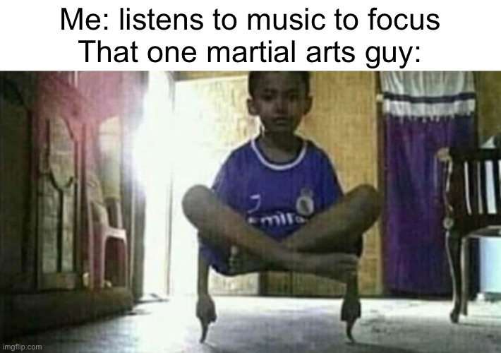 This is the 28th meme I have posted today. I have officially posted more memes today than any other day (#685) | Me: listens to music to focus
That one martial arts guy: | image tagged in cursed image,martial arts,meditation,funny,memes,music | made w/ Imgflip meme maker