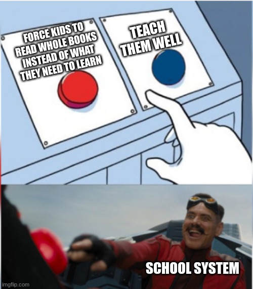 Robotnik Pressing Red Button | TEACH THEM WELL; FORCE KIDS TO READ WHOLE BOOKS INSTEAD OF WHAT THEY NEED TO LEARN; SCHOOL SYSTEM | image tagged in robotnik pressing red button | made w/ Imgflip meme maker