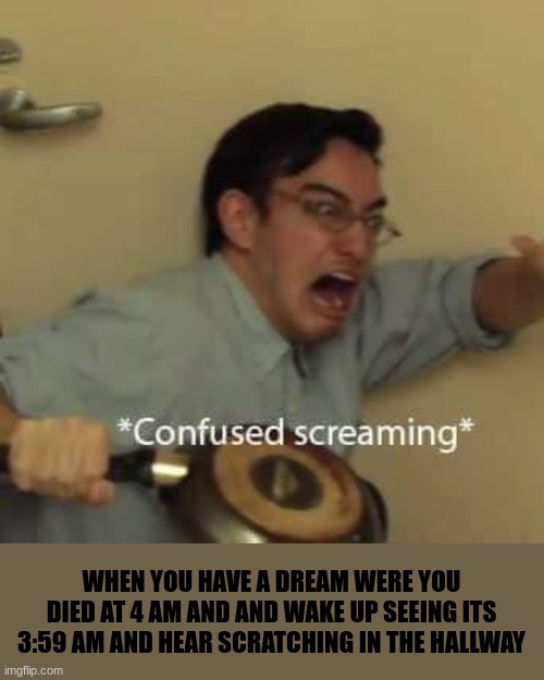OH GOD OH GOD | WHEN YOU HAVE A DREAM WERE YOU DIED AT 4 AM AND AND WAKE UP SEEING ITS 3:59 AM AND HEAR SCRATCHING IN THE HALLWAY | image tagged in filthy frank confused scream,demons,oh no,oh god | made w/ Imgflip meme maker