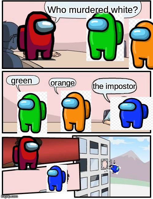 Boardroom Meeting Suggestion | Who murdered white? green; orange; the impostor | image tagged in memes,boardroom meeting suggestion | made w/ Imgflip meme maker