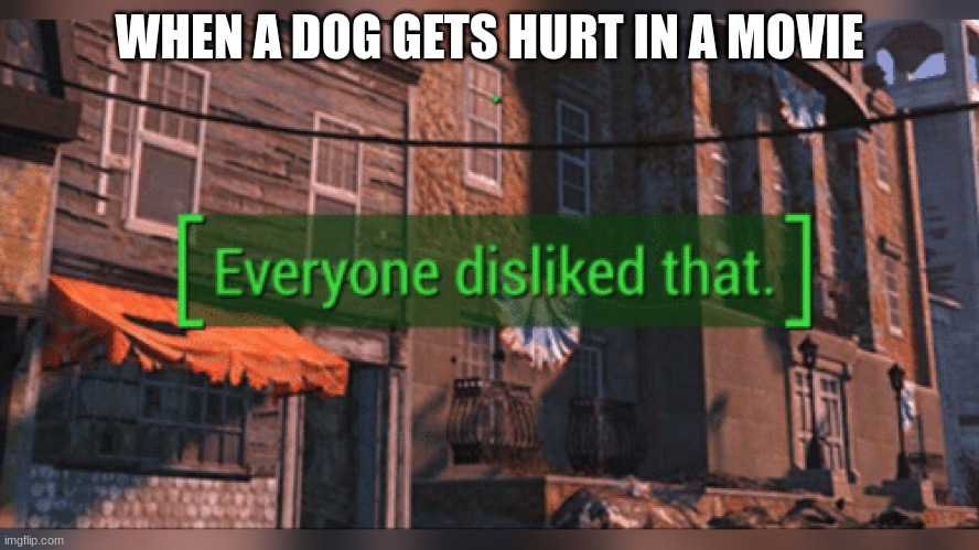 Woof! | WHEN A DOG GETS HURT IN A MOVIE | image tagged in fallout 4 everyone disliked that,memes | made w/ Imgflip meme maker