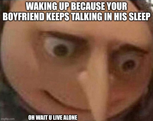 gru meme | WAKING UP BECAUSE YOUR BOYFRIEND KEEPS TALKING IN HIS SLEEP; OH WAIT U LIVE ALONE | image tagged in gru meme | made w/ Imgflip meme maker