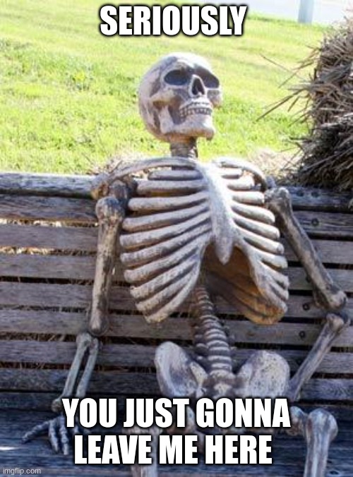really man | SERIOUSLY; YOU JUST GONNA LEAVE ME HERE | image tagged in memes,waiting skeleton | made w/ Imgflip meme maker