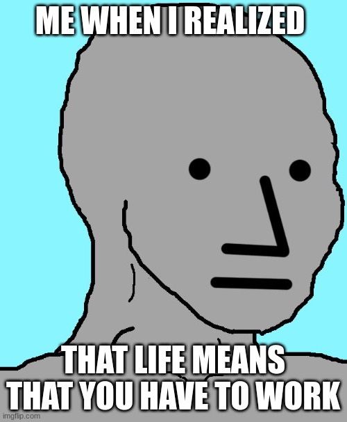 NPC | ME WHEN I REALIZED; THAT LIFE MEANS THAT YOU HAVE TO WORK | image tagged in memes,npc | made w/ Imgflip meme maker