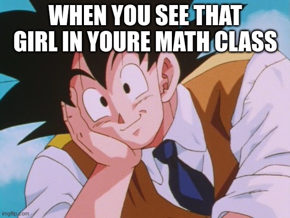 Condescending Goku | WHEN YOU SEE THAT GIRL IN YOURE MATH CLASS | image tagged in memes,condescending goku | made w/ Imgflip meme maker