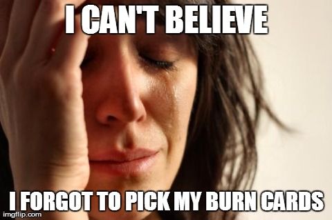 First World Problems Meme | I CAN'T BELIEVE I FORGOT TO PICK MY BURN CARDS | image tagged in memes,first world problems,AdviceAnimals | made w/ Imgflip meme maker