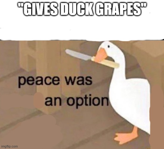 Peace was never an option | "GIVES DUCK GRAPES" | image tagged in peace was a option | made w/ Imgflip meme maker
