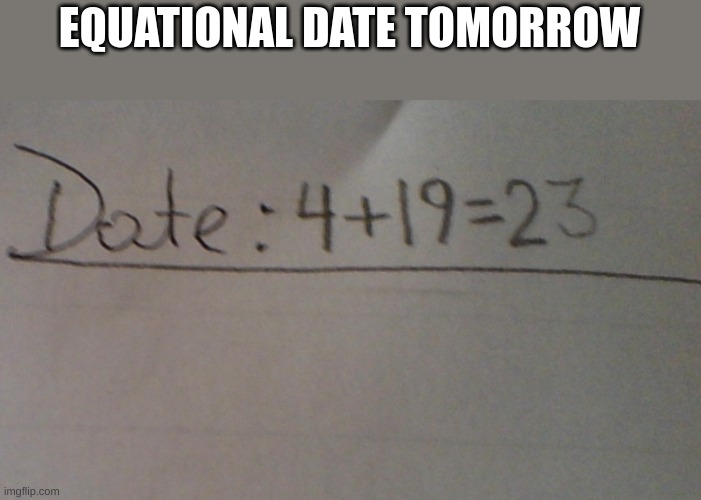 I know today is the 18th but I'm doing it early | EQUATIONAL DATE TOMORROW | image tagged in memes,funny | made w/ Imgflip meme maker