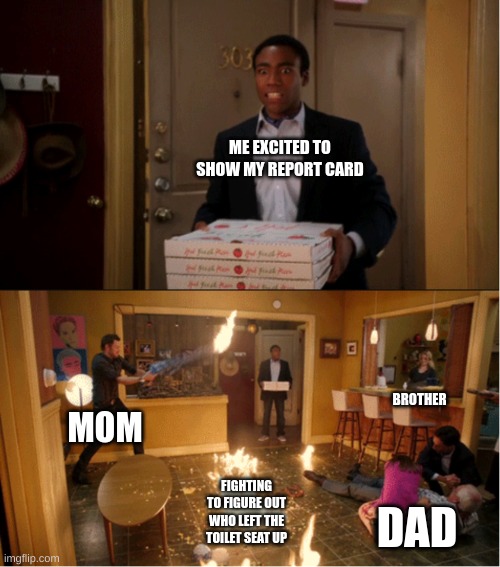 Community Fire Pizza Meme | ME EXCITED TO SHOW MY REPORT CARD; BROTHER; MOM; FIGHTING TO FIGURE OUT WHO LEFT THE TOILET SEAT UP; DAD | image tagged in community fire pizza meme | made w/ Imgflip meme maker