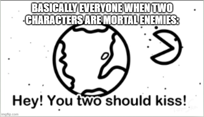 It's very true. | BASICALLY EVERYONE WHEN TWO CHARACTERS ARE MORTAL ENEMIES: | image tagged in hey you two should kiss,fandoms,shipping,asdfmovie | made w/ Imgflip meme maker