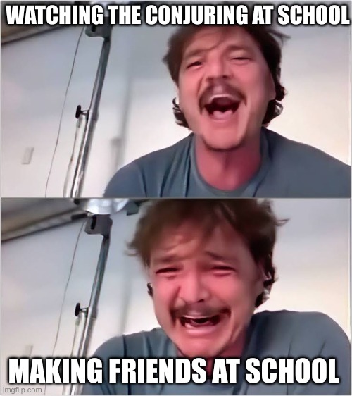 Pedro Pascal | WATCHING THE CONJURING AT SCHOOL; MAKING FRIENDS AT SCHOOL | image tagged in pedro pascal | made w/ Imgflip meme maker