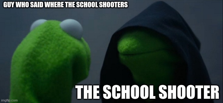 school | GUY WHO SAID WHERE THE SCHOOL SHOOTERS; THE SCHOOL SHOOTER | image tagged in memes,evil kermit | made w/ Imgflip meme maker