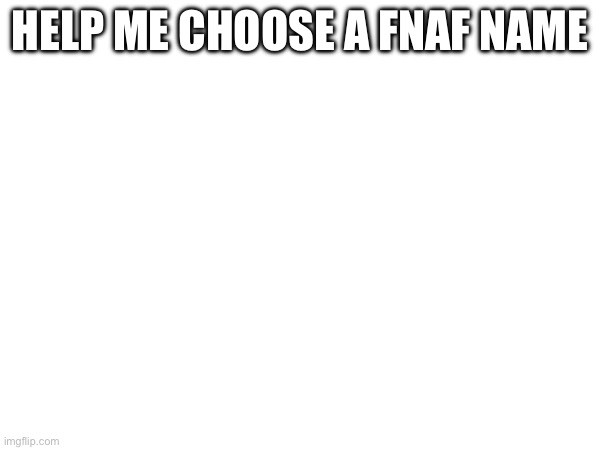 HELP ME CHOOSE A FNAF NAME | made w/ Imgflip meme maker
