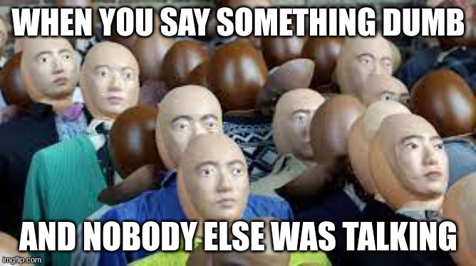say something dumb | WHEN YOU SAY SOMETHING DUMB; AND NOBODY ELSE WAS TALKING | image tagged in the buss | made w/ Imgflip meme maker