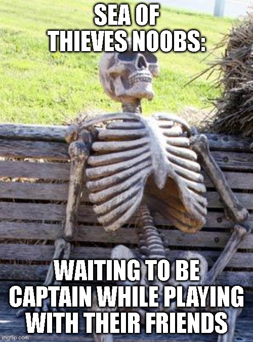 sea of thieves meme | SEA OF THIEVES NOOBS:; WAITING TO BE CAPTAIN WHILE PLAYING WITH THEIR FRIENDS | image tagged in memes,waiting skeleton | made w/ Imgflip meme maker