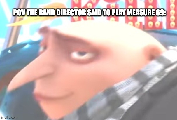 he he goofy ahh | POV THE BAND DIRECTOR SAID TO PLAY MEASURE 69: | image tagged in funny,gru meme,69,goofy ahh,band | made w/ Imgflip meme maker