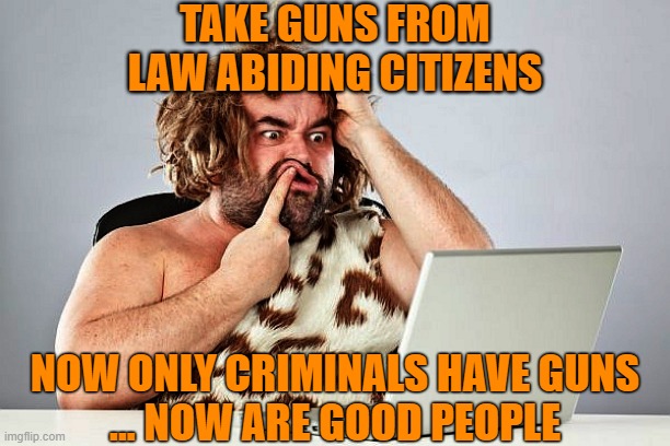 Neanderthal cave man Trumptard Trump voter | TAKE GUNS FROM LAW ABIDING CITIZENS NOW ONLY CRIMINALS HAVE GUNS
... NOW ARE GOOD PEOPLE | image tagged in neanderthal cave man trumptard trump voter | made w/ Imgflip meme maker