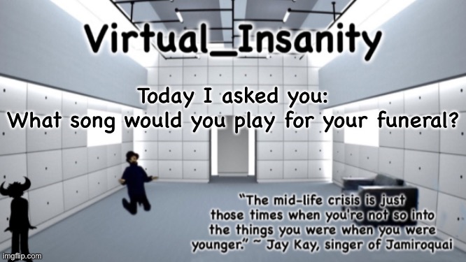 Virtual_Insanity temp | Today I asked you:
What song would you play for your funeral? | image tagged in virtual_insanity temp | made w/ Imgflip meme maker