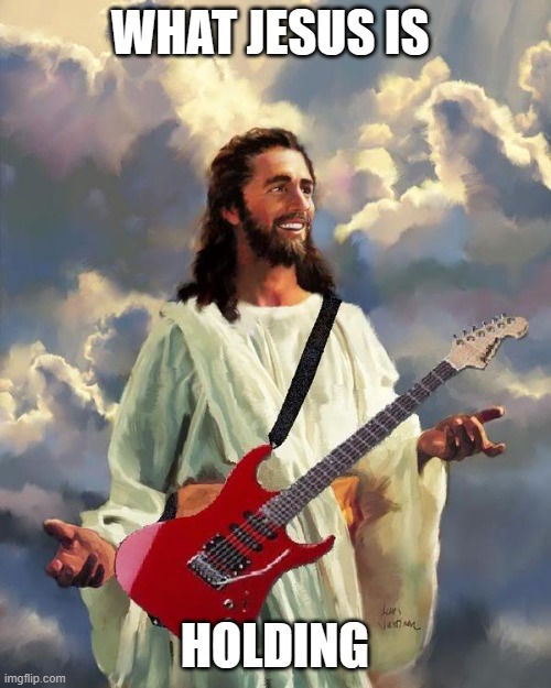 Jesus guitar | WHAT JESUS IS HOLDING | image tagged in jesus guitar | made w/ Imgflip meme maker