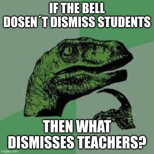 Mystery | IF THE BELL DOSEN´T DISMISS STUDENTS; THEN WHAT DISMISSES TEACHERS? | image tagged in dinosaur | made w/ Imgflip meme maker