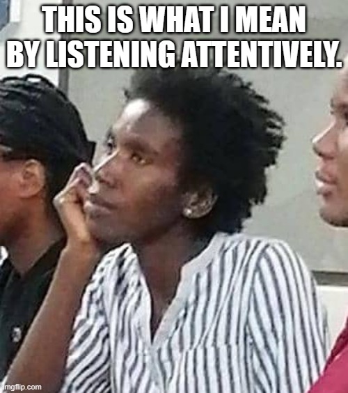 A | THIS IS WHAT I MEAN BY LISTENING ATTENTIVELY. | image tagged in funny | made w/ Imgflip meme maker