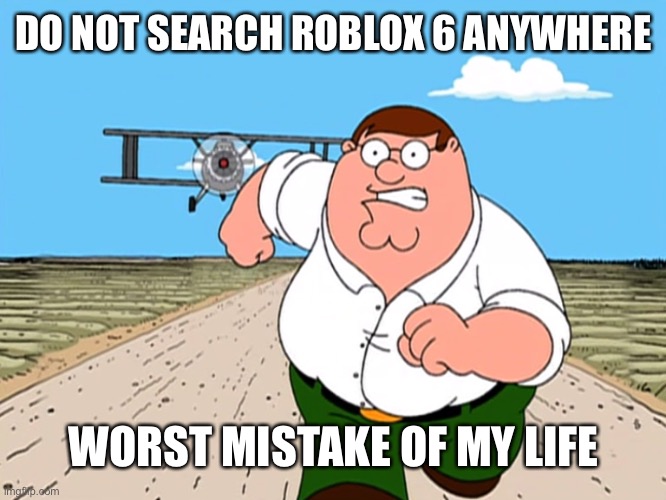 I think imgflip is safe, though. | DO NOT SEARCH ROBLOX 6 ANYWHERE; WORST MISTAKE OF MY LIFE | image tagged in peter griffin running away | made w/ Imgflip meme maker