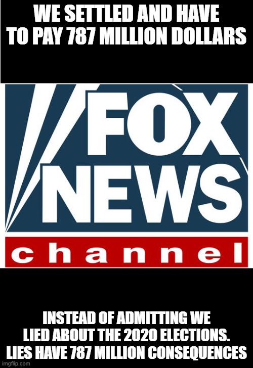 fox news | WE SETTLED AND HAVE TO PAY 787 MILLION DOLLARS; INSTEAD OF ADMITTING WE LIED ABOUT THE 2020 ELECTIONS. LIES HAVE 787 MILLION CONSEQUENCES | image tagged in fox news | made w/ Imgflip meme maker