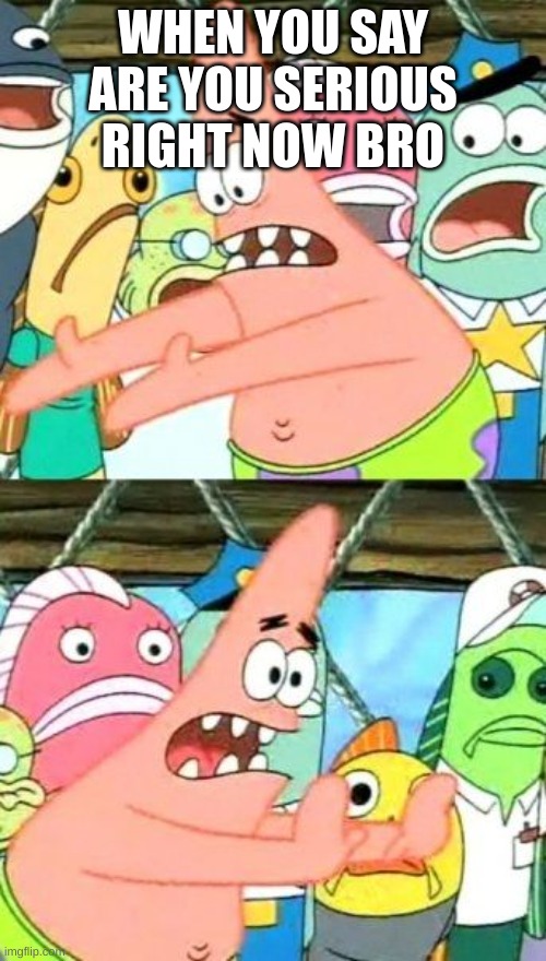 Put It Somewhere Else Patrick | WHEN YOU SAY ARE YOU SERIOUS RIGHT NOW BRO | image tagged in memes,put it somewhere else patrick | made w/ Imgflip meme maker