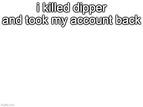 i killed dipper and took my account back | made w/ Imgflip meme maker