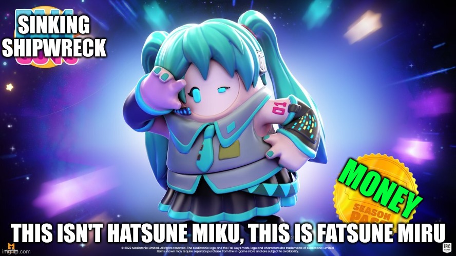 Fatsune Miku. | SINKING SHIPWRECK; MONEY; THIS ISN'T HATSUNE MIKU, THIS IS FATSUNE MIRU | image tagged in fall guys,offensive,hatsune miku,vocaloid,fat,disgusting | made w/ Imgflip meme maker