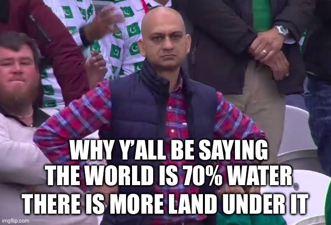 Disappointed Man | WHY Y’ALL BE SAYING THE WORLD IS 70% WATER; THERE IS MORE LAND UNDER IT | image tagged in disappointed man | made w/ Imgflip meme maker
