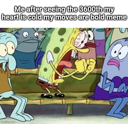 Spongebob Yelling | Me after seeing the 3600th my heart is cold my moves are bold meme | image tagged in spongebob yelling | made w/ Imgflip meme maker